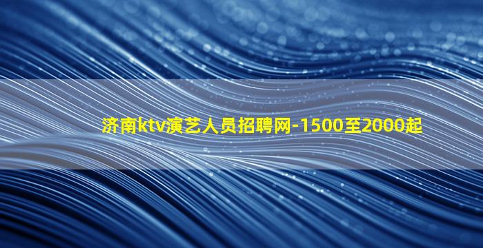 济南ktv演艺人员招聘网-1500至2000起