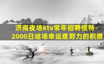 济南夜场ktv常年招聘模特-2000日结场幸运是努力的积攒