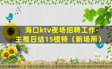 海口ktv夜场招聘工作-主推日结15模特（新场所）