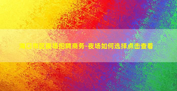海口市区夜场招聘商务-夜场如何选择点击查看