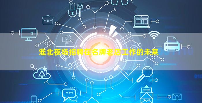 淮北夜场招聘在名牌老店工作的未来