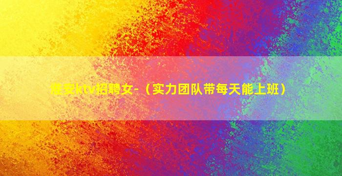 淮安ktv招聘女-（实力团队带每天能上班）