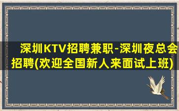 深圳KTV招聘兼职-深圳夜总会招聘(欢迎全国新人来面试上班)