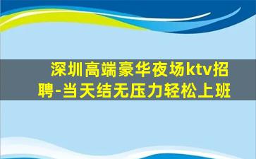 深圳高端豪华夜场ktv招聘-当天结无压力轻松上班