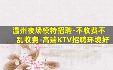温州夜场模特招聘-不收费不乱收费-高端KTV招聘环境好