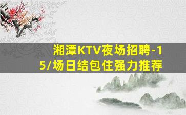 湘潭KTV夜场招聘-15/场日结包住强力推荐