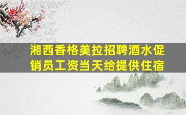 湘西香格美拉招聘酒水促销员工资当天给提供住宿