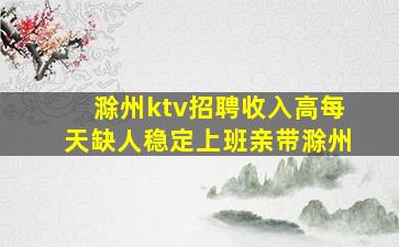滁州ktv招聘收入高每天缺人稳定上班亲带滁州