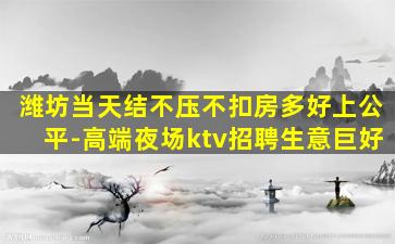 潍坊当天结不压不扣房多好上公平-高端夜场ktv招聘生意巨好