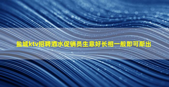 盐城ktv招聘酒水促销员生意好长相一般即可斯出