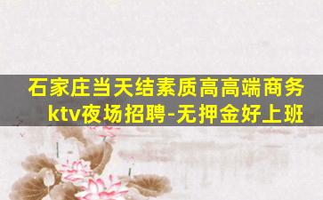 石家庄当天结素质高高端商务ktv夜场招聘-无押金好上班