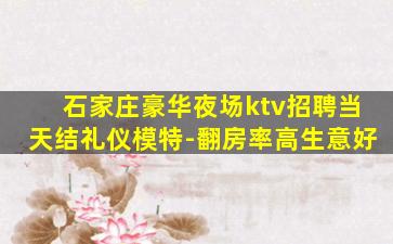 石家庄豪华夜场ktv招聘当天结礼仪模特-翻房率高生意好