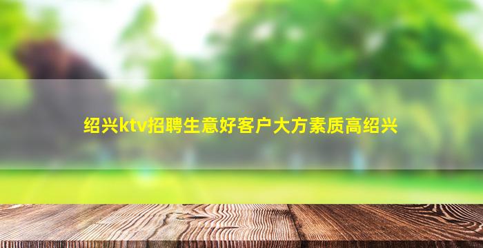 绍兴ktv招聘生意好客户大方素质高绍兴