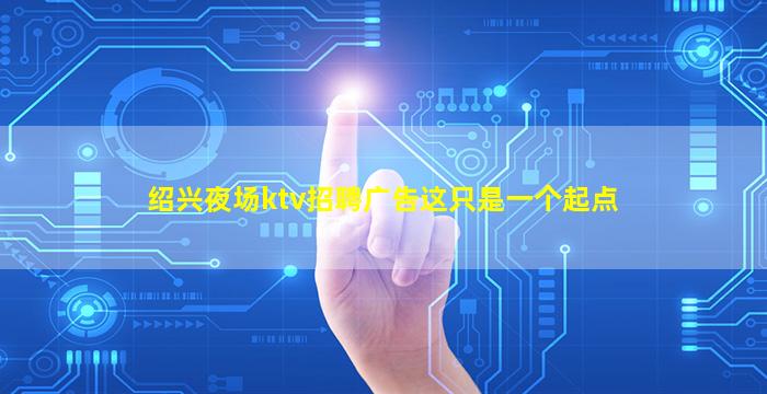 绍兴夜场ktv招聘广告这只是一个起点