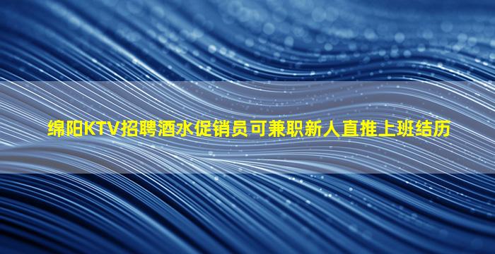 绵阳KTV招聘酒水促销员可兼职新人直推上班结历