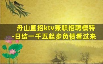 舟山直招ktv兼职招聘模特-日结一千五起步负债看过来