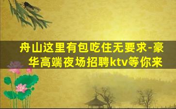 舟山这里有包吃住无要求-豪华高端夜场招聘ktv等你来