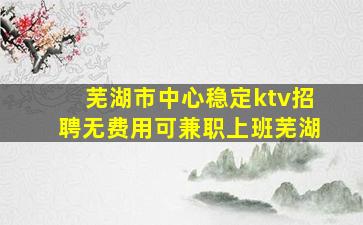芜湖市中心稳定ktv招聘无费用可兼职上班芜湖