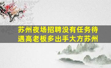 苏州夜场招聘没有任务待遇高老板多出手大方苏州