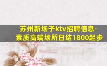 苏州新场子ktv招聘信息-素质高端场所日结1800起步