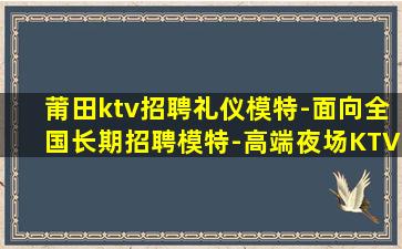 莆田ktv招聘礼仪模特-面向全国长期招聘模特-高端夜场KTV