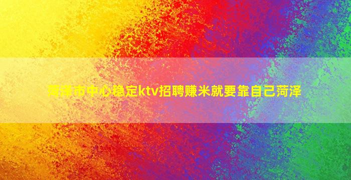 菏泽市中心稳定ktv招聘赚米就要靠自己菏泽