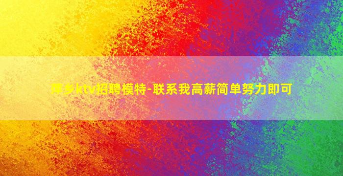 萍乡ktv招聘模特-联系我高薪简单努力即可