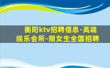 衡阳ktv招聘信息-高端娱乐会所-限女生全国招聘