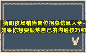 衡阳夜场销售岗位招募信息大全-如果你想要锻炼自己的沟通技巧和职业发展-就来加入我们吧-衡阳中高端酒吧招聘让你每天都充满动力