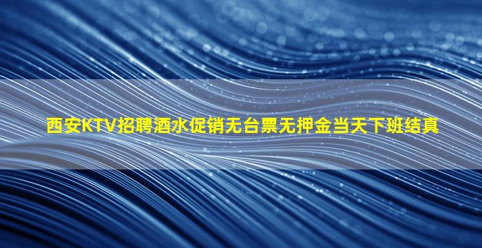 西安KTV招聘酒水促销无台票无押金当天下班结真