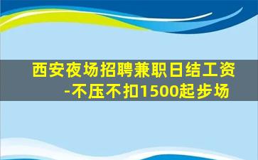 西安夜场招聘兼职日结工资-不压不扣1500起步场