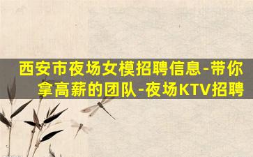 西安市夜场女模招聘信息-带你拿高薪的团队-夜场KTV招聘