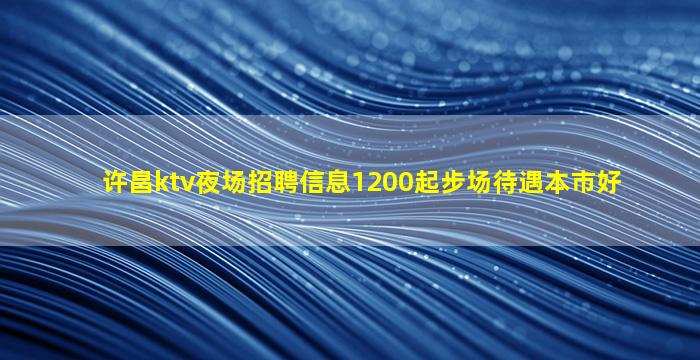 许昌ktv夜场招聘信息1200起步场待遇本市好