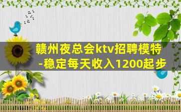 赣州夜总会ktv招聘模特-稳定每天收入1200起步