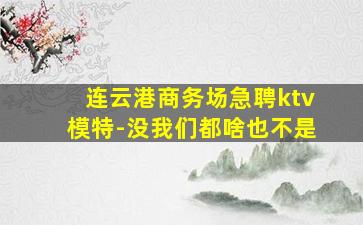 连云港商务场急聘ktv模特-没我们都啥也不是