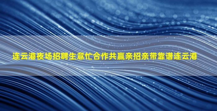 连云港夜场招聘生意忙合作共赢亲招亲带靠谱连云港