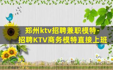 郑州ktv招聘兼职模特-招聘KTV商务模特直接上班