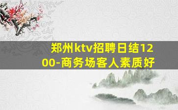 郑州ktv招聘日结1200-商务场客人素质好