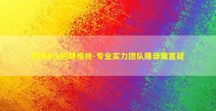 郑州ktv招聘模特-专业实力团队赚毋庸置疑