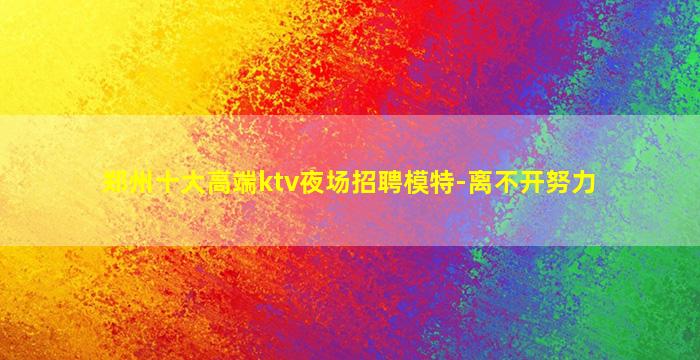 郑州十大高端ktv夜场招聘模特-离不开努力