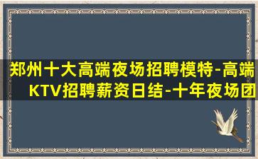 郑州十大高端夜场招聘模特-高端KTV招聘薪资日结-十年夜场团