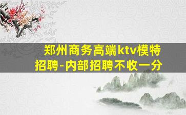 郑州商务高端ktv模特招聘-内部招聘不收一分