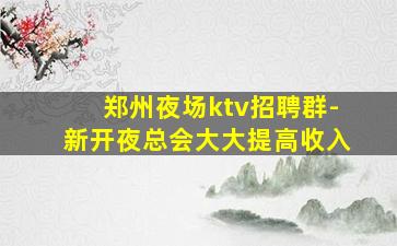 郑州夜场ktv招聘群-新开夜总会大大提高收入
