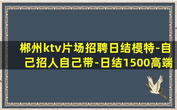 郴州ktv片场招聘日结模特-自己招人自己带-日结1500高端