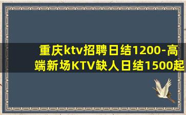 重庆ktv招聘日结1200-高端新场KTV缺人日结1500起