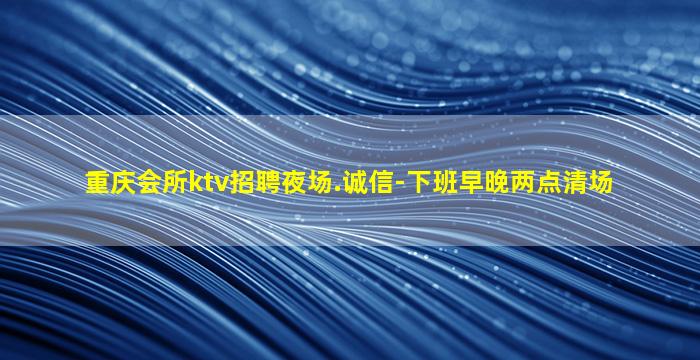 重庆会所ktv招聘夜场.诚信-下班早晚两点清场