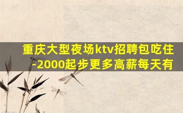 重庆大型夜场ktv招聘包吃住-2000起步更多高薪每天有