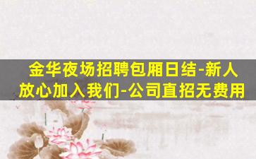 金华夜场招聘包厢日结-新人放心加入我们-公司直招无费用