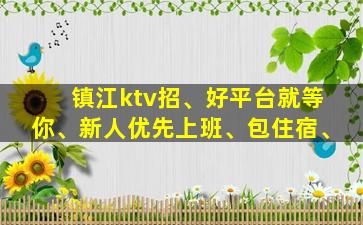 镇江ktv招、好平台就等你、新人优先上班、包住宿、