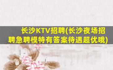 长沙KTV招聘(长沙夜场招聘急聘模特有答案待遇超优哦)